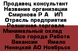 Продавец-консультант › Название организации ­ Смирнова Р.А., ИП › Отрасль предприятия ­ Розничная торговля › Минимальный оклад ­ 30 000 - Все города Работа » Вакансии   . Ямало-Ненецкий АО,Ноябрьск г.